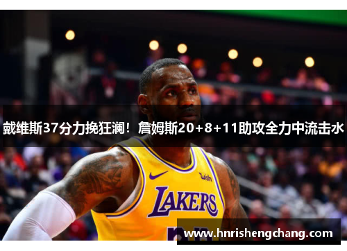 戴维斯37分力挽狂澜！詹姆斯20+8+11助攻全力中流击水